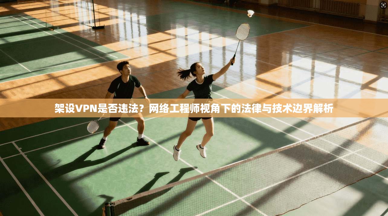 架设VPN是否违法？网络工程师视角下的法律与技术边界解析