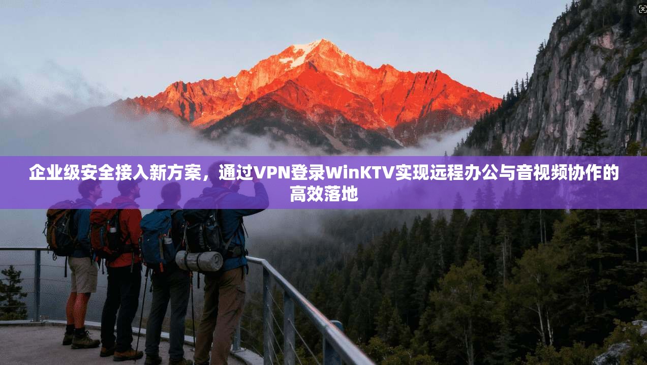 企业级安全接入新方案，通过VPN登录WinKTV实现远程办公与音视频协作的高效落地