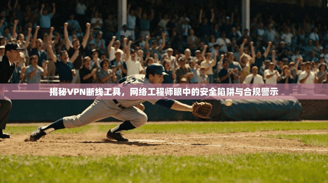揭秘VPN断线工具，网络工程师眼中的安全陷阱与合规警示