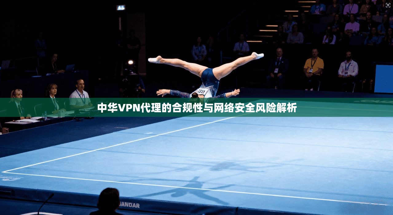 中华VPN代理的合规性与网络安全风险解析