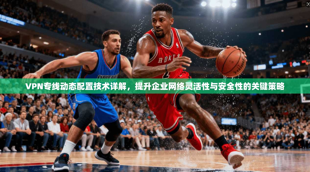 VPN专线动态配置技术详解，提升企业网络灵活性与安全性的关键策略