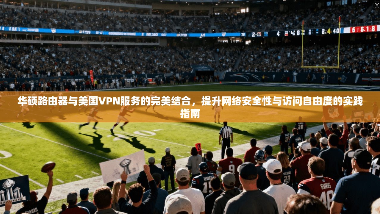 华硕路由器与美国VPN服务的完美结合，提升网络安全性与访问自由度的实践指南