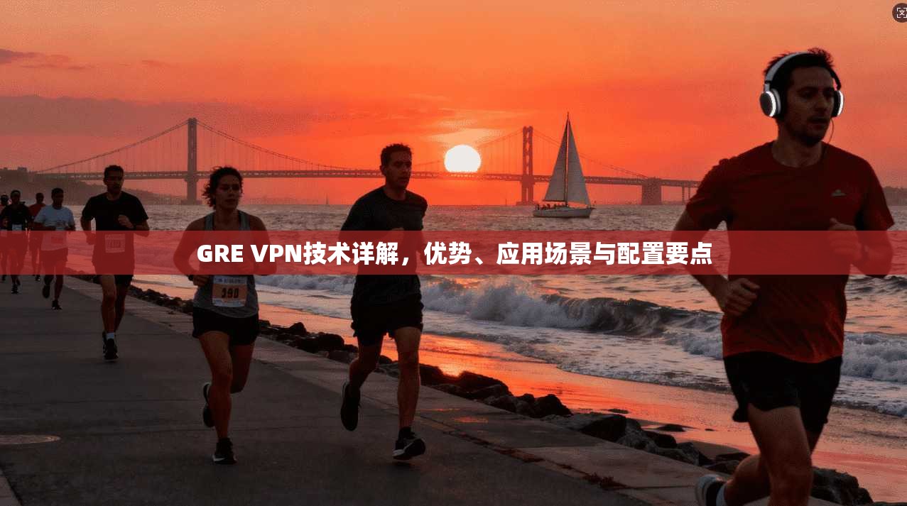 GRE VPN技术详解，优势、应用场景与配置要点