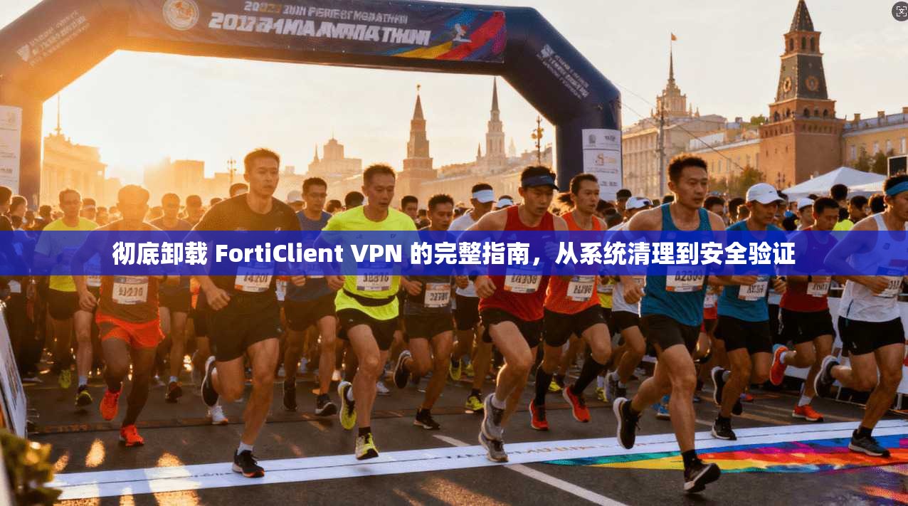 彻底卸载 FortiClient VPN 的完整指南，从系统清理到安全验证