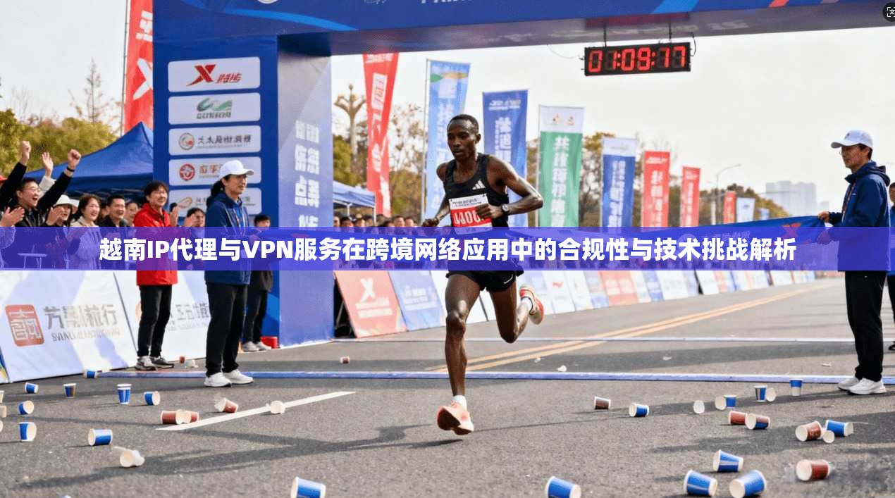 越南IP代理与VPN服务在跨境网络应用中的合规性与技术挑战解析