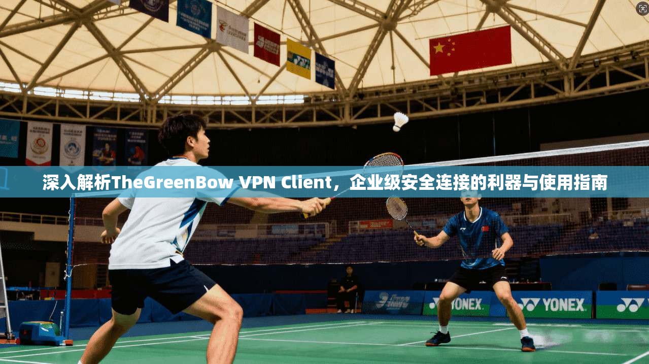 深入解析TheGreenBow VPN Client，企业级安全连接的利器与使用指南