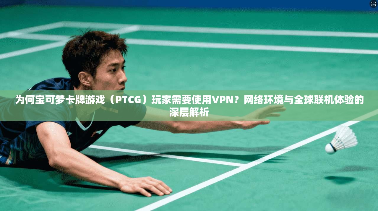 为何宝可梦卡牌游戏（PTCG）玩家需要使用VPN？网络环境与全球联机体验的深层解析