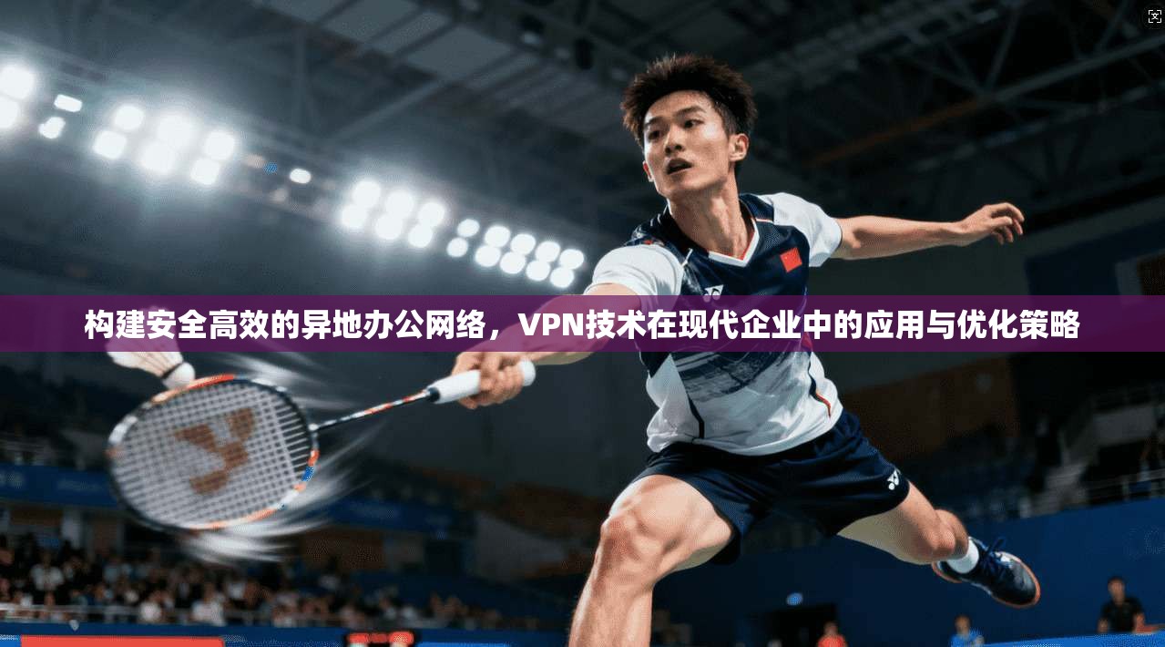 构建安全高效的异地办公网络，VPN技术在现代企业中的应用与优化策略