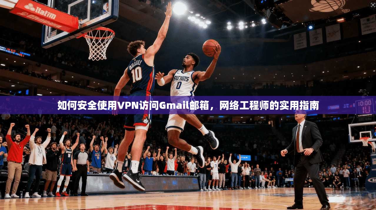 如何安全使用VPN访问Gmail邮箱，网络工程师的实用指南