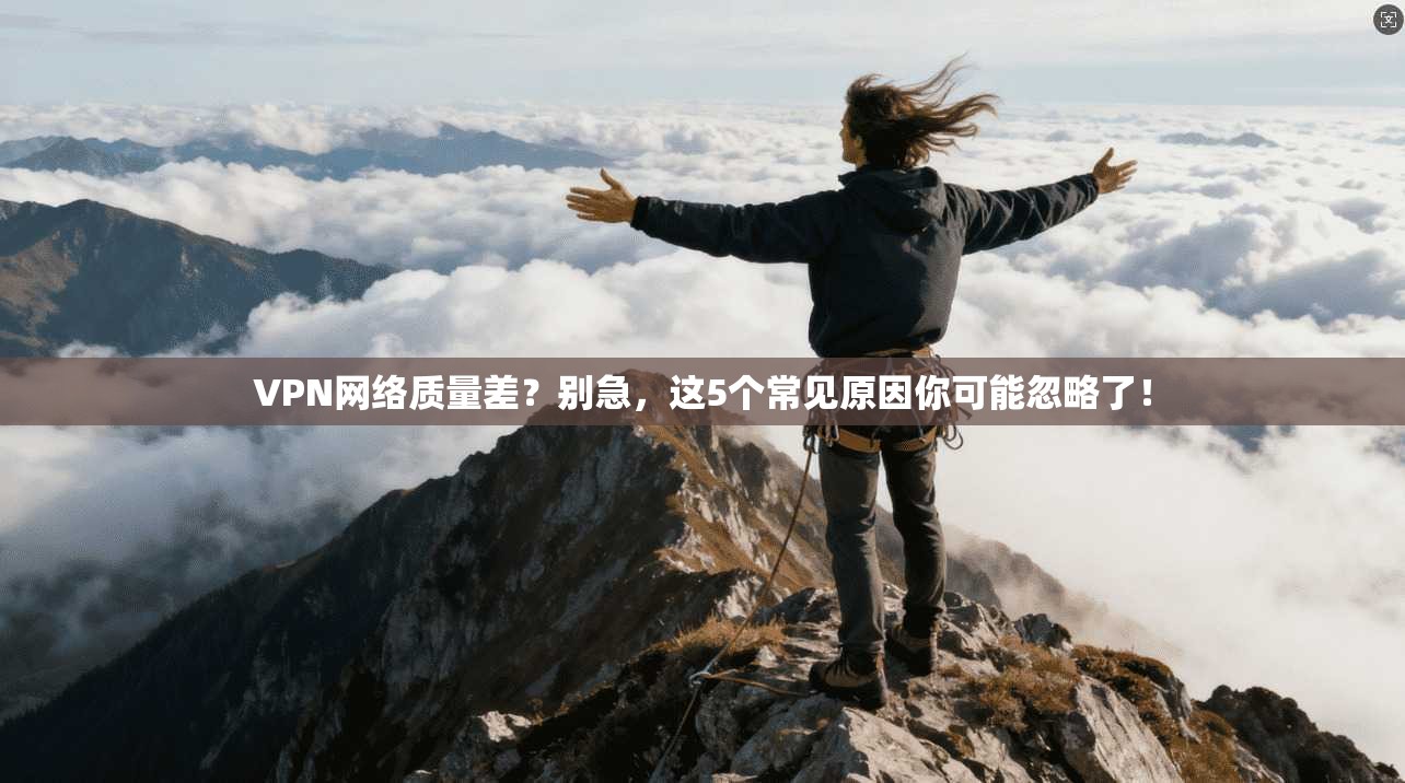 VPN网络质量差？别急，这5个常见原因你可能忽略了！