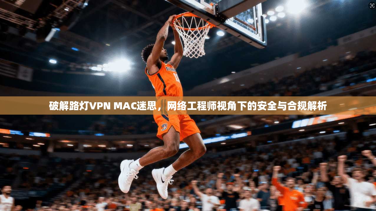 破解路灯VPN MAC迷思，网络工程师视角下的安全与合规解析