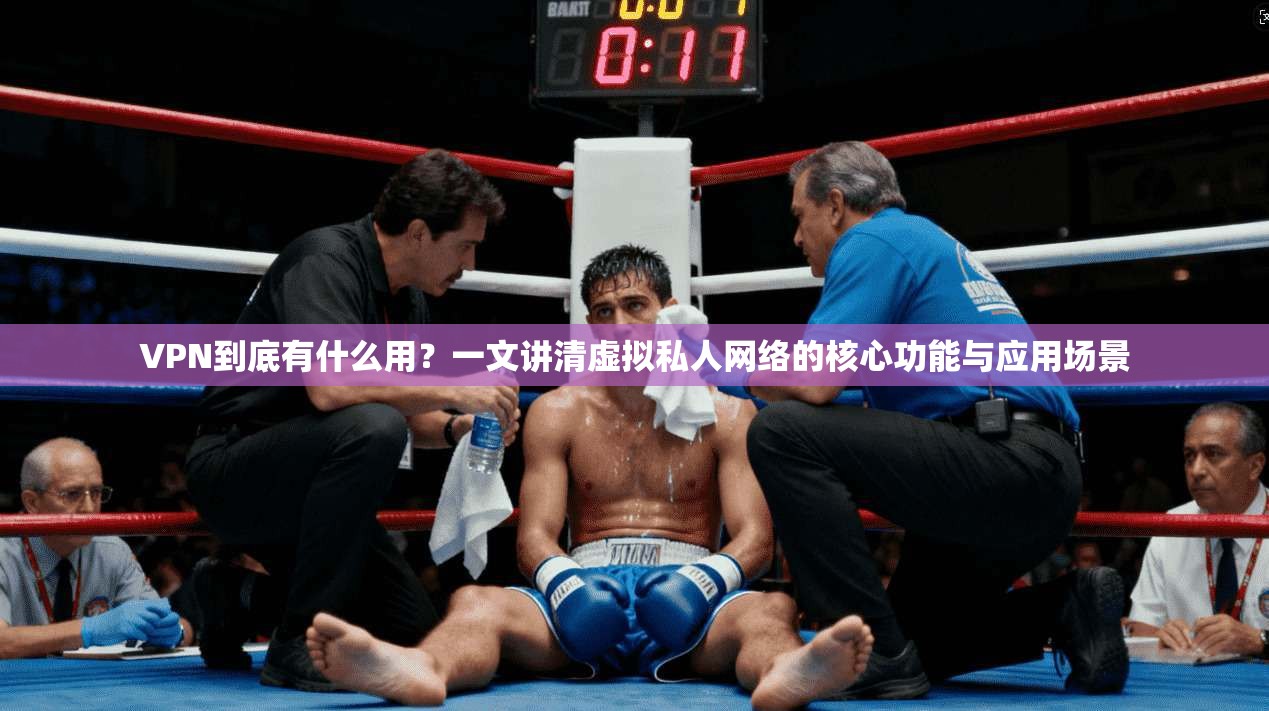 VPN到底有什么用？一文讲清虚拟私人网络的核心功能与应用场景