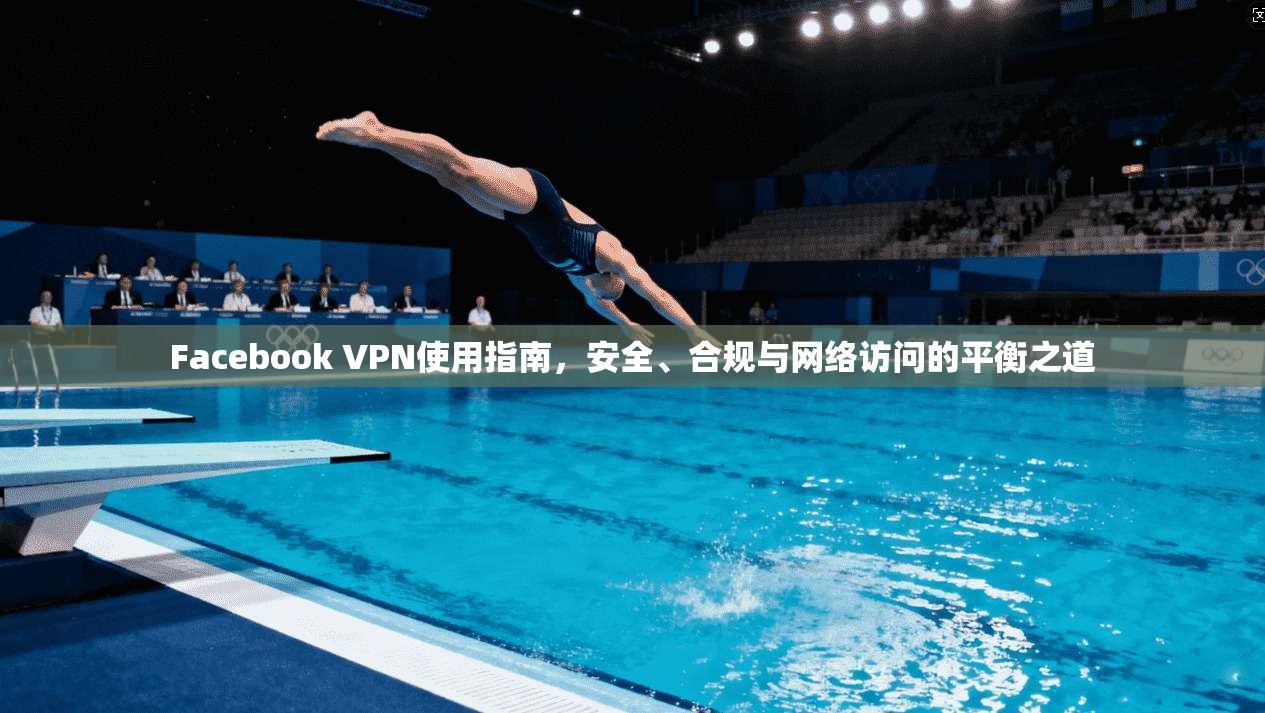 Facebook VPN使用指南，安全、合规与网络访问的平衡之道