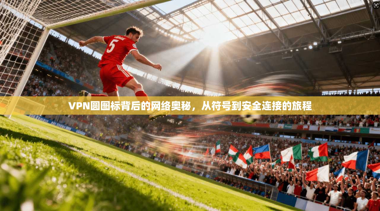 VPN圆图标背后的网络奥秘，从符号到安全连接的旅程