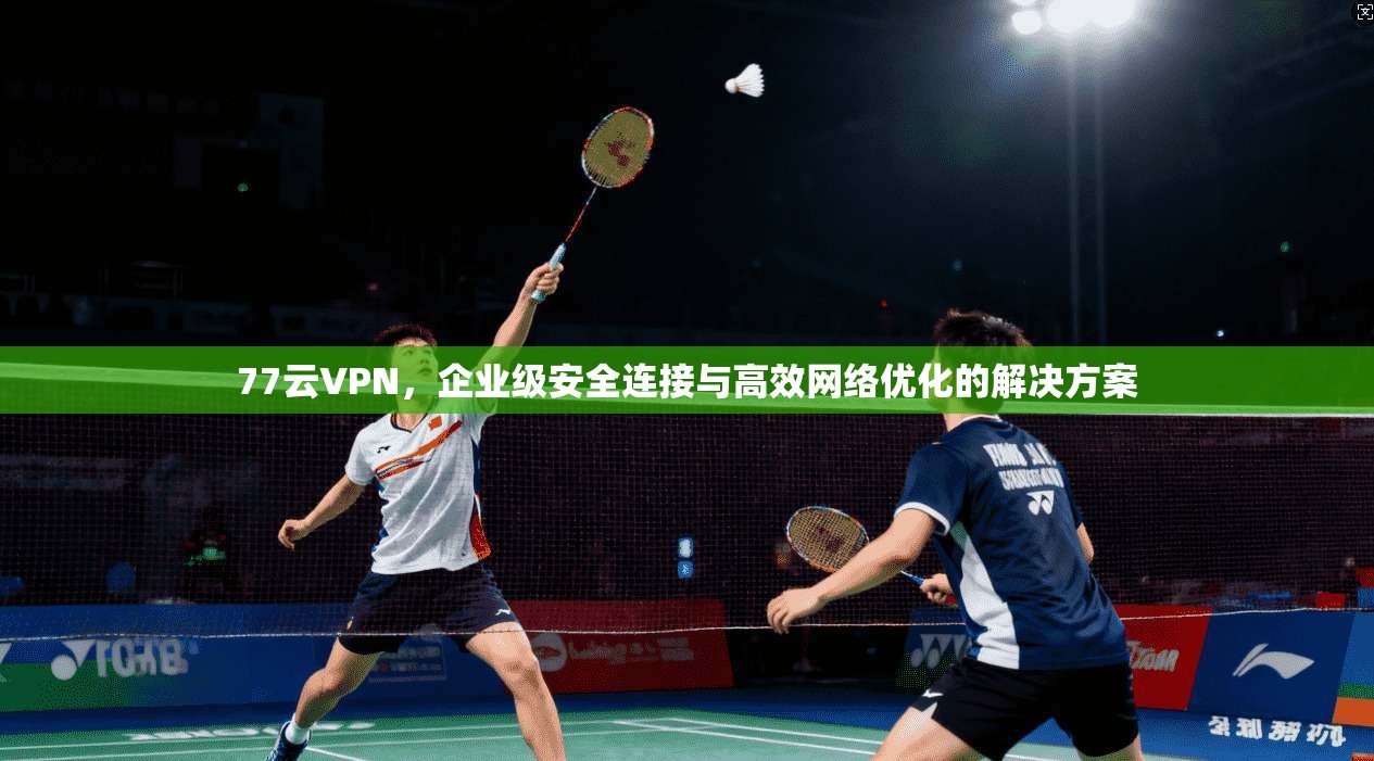 77云VPN，企业级安全连接与高效网络优化的解决方案