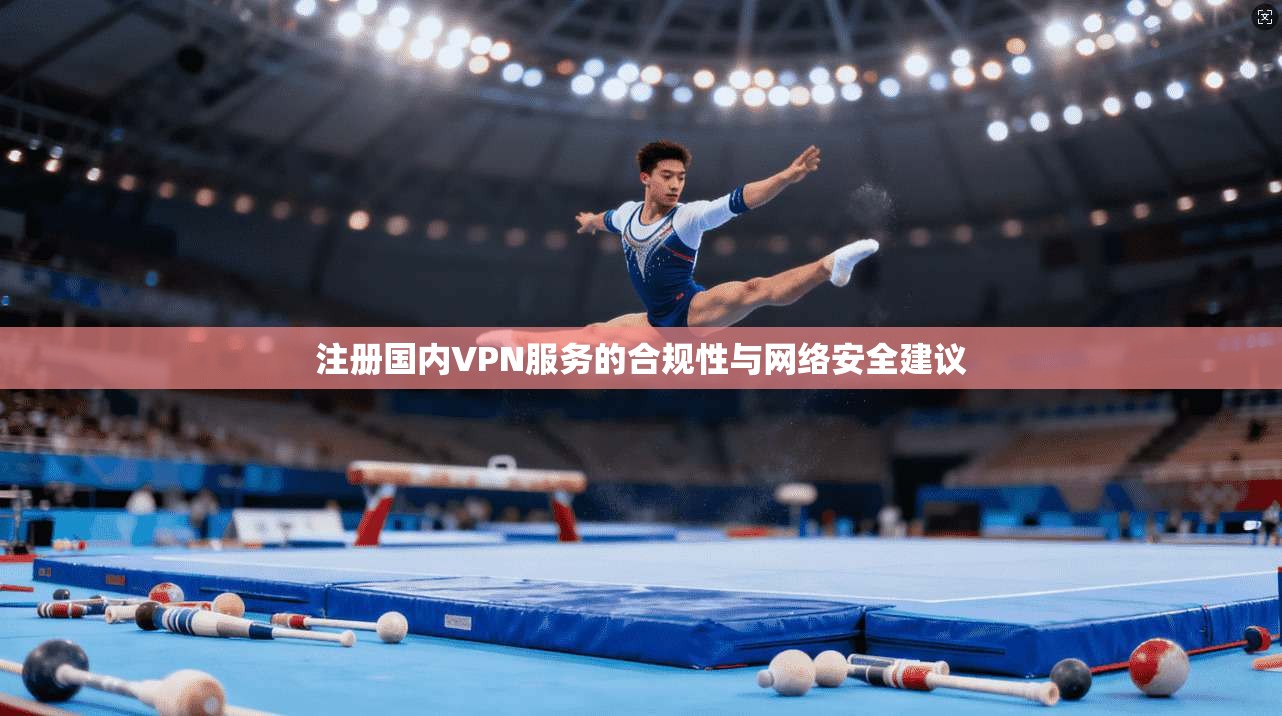 注册国内VPN服务的合规性与网络安全建议