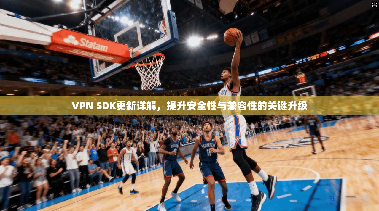 VPN SDK更新详解,提升安全性与兼容性的关键升级 VPN SDK更新详解,提升安全性与兼容性的关键升级