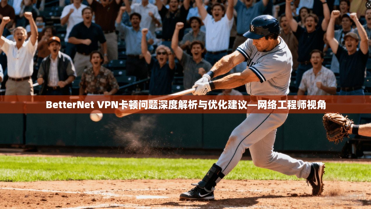 BetterNet VPN卡顿问题深度解析与优化建议—网络工程师视角 BetterNet VPN卡顿问题深度解析与优化建议—网络工程师视角