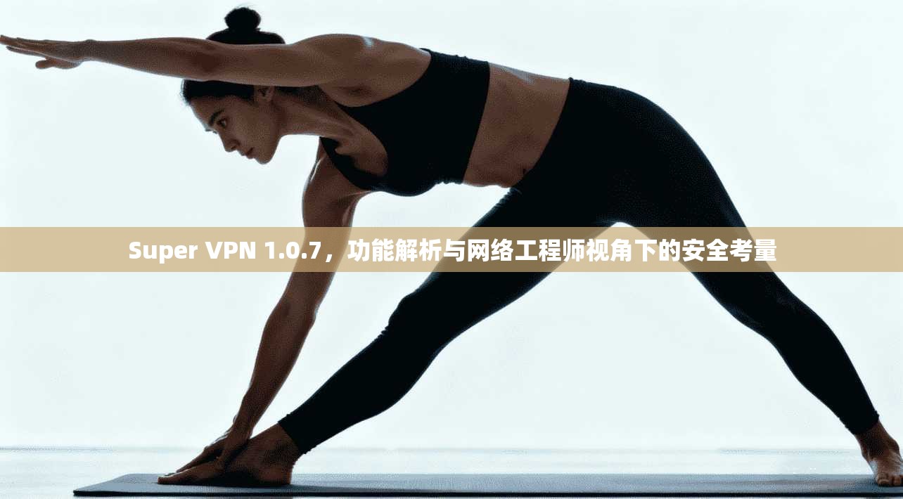 Super VPN 1.0.7，功能解析与网络工程师视角下的安全考量