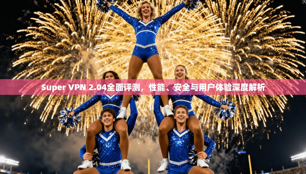 Super VPN 2.04全面评测，性能、安全与用户体验深度解析