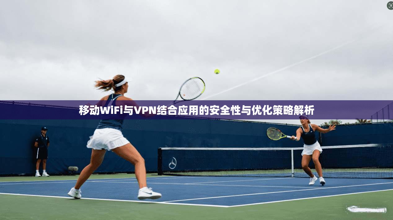 移动WiFi与VPN结合应用的安全性与优化策略解析 移动WiFi与VPN结合应用的安全性与优化策略解析