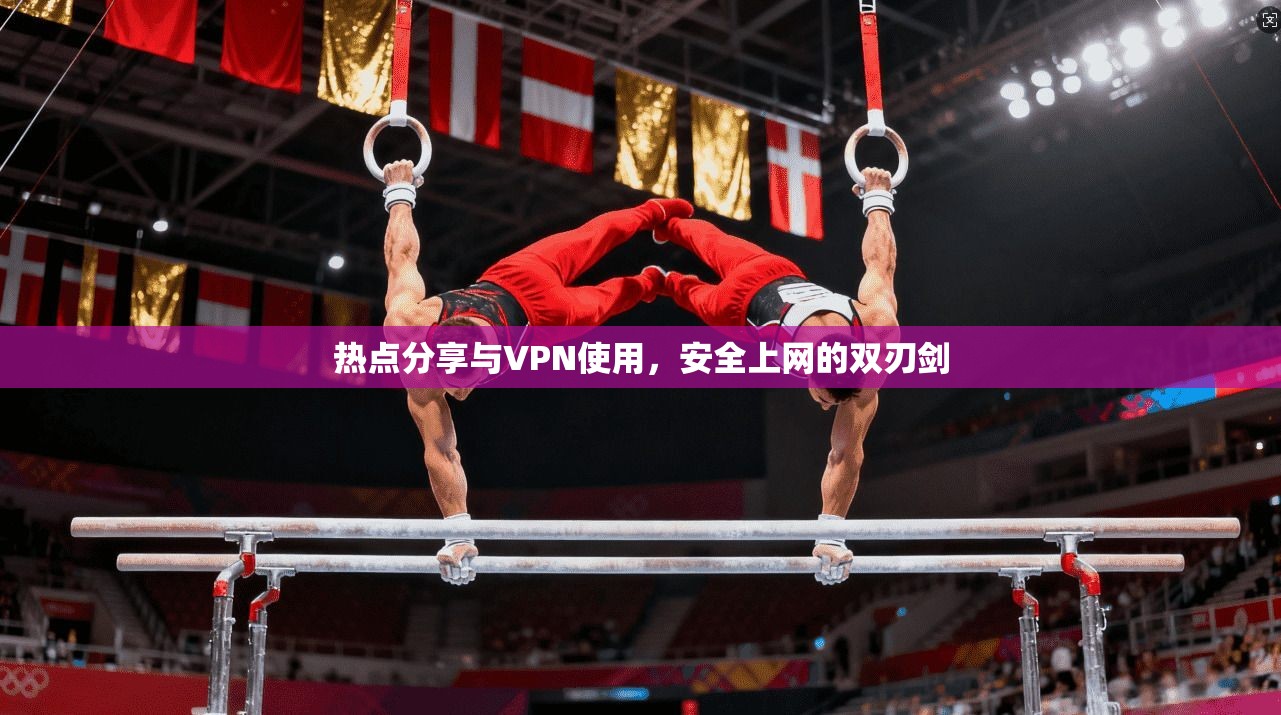 热点分享与VPN使用，安全上网的双刃剑