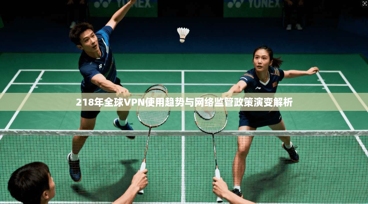 218年全球VPN使用趋势与网络监管政策演变解析