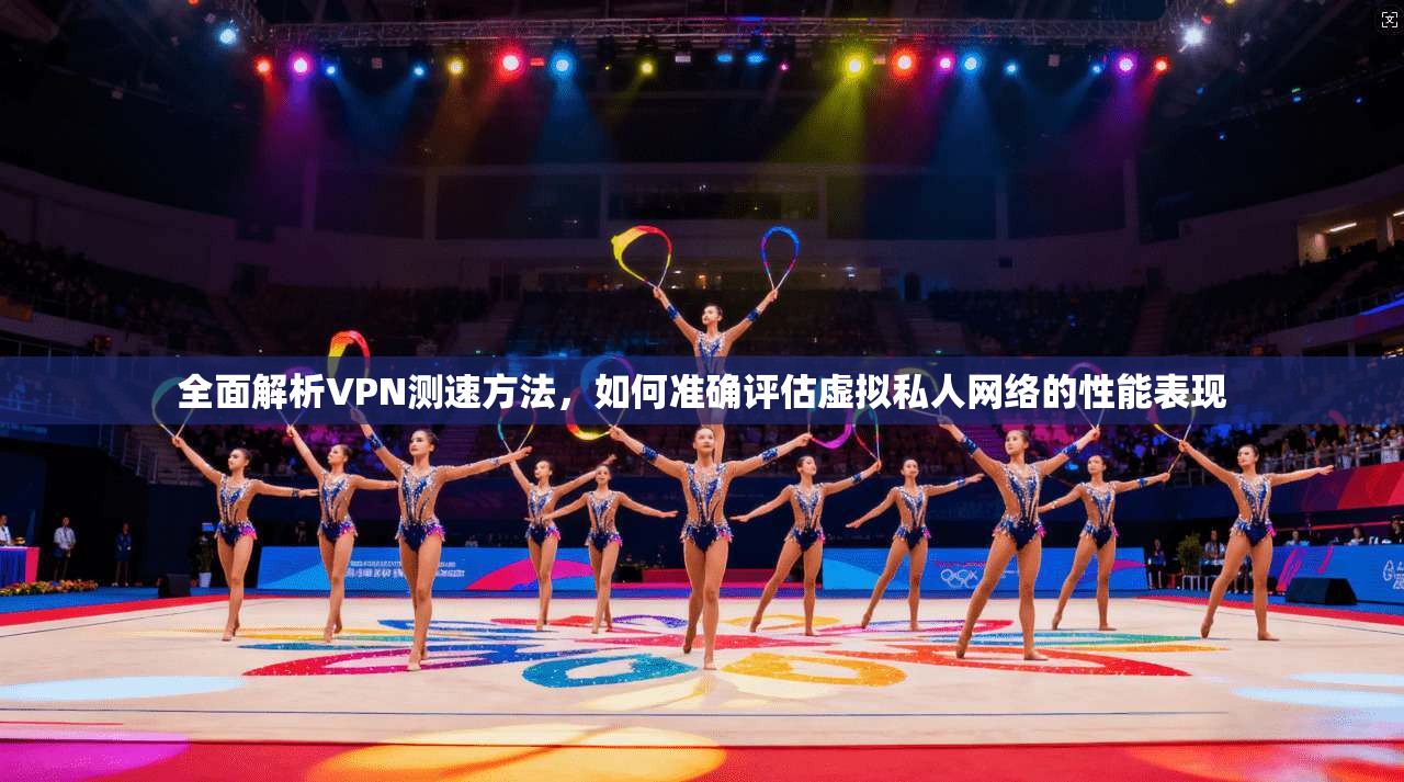 全面解析VPN测速方法，如何准确评估虚拟私人网络的性能表现