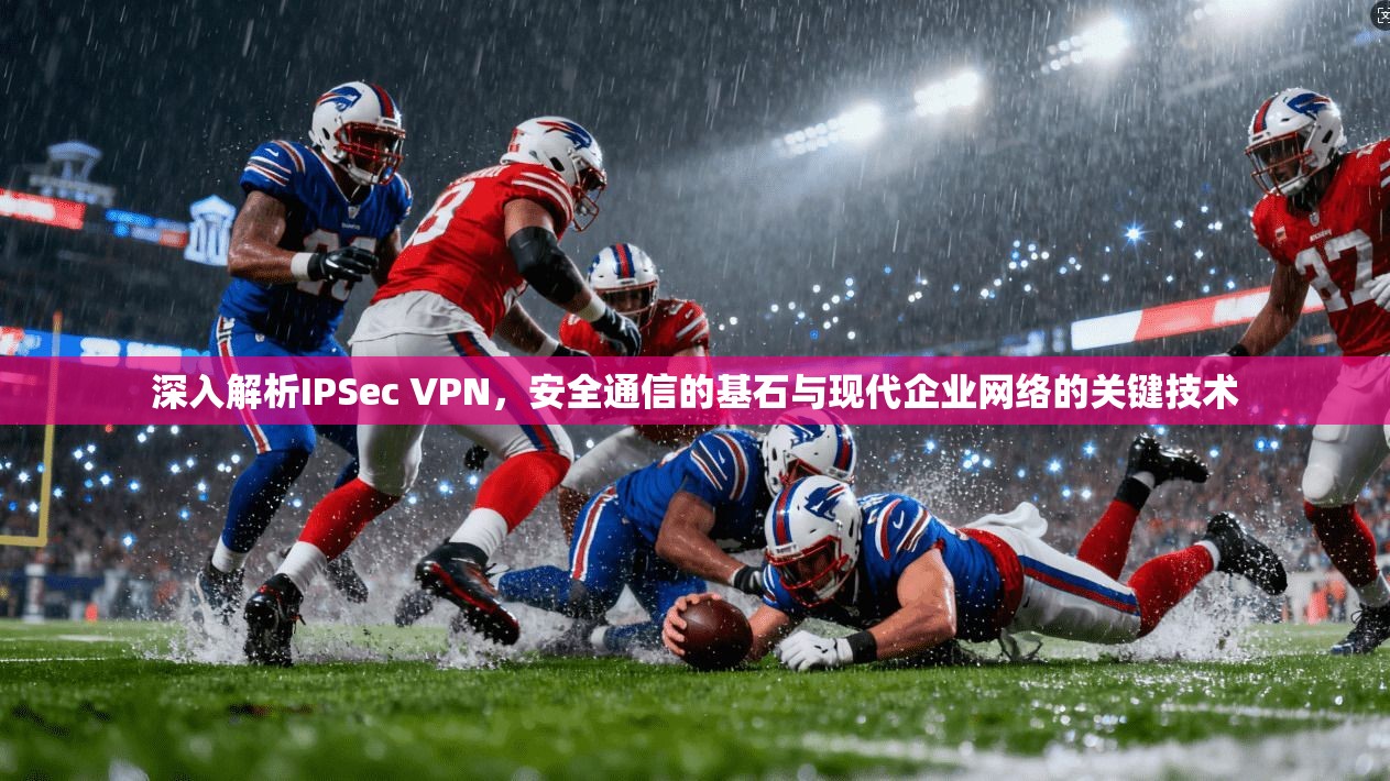 深入解析IPSec VPN，安全通信的基石与现代企业网络的关键技术
