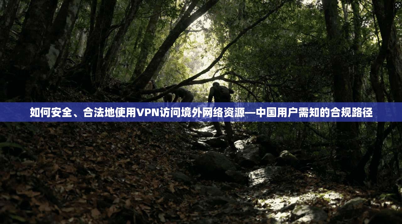 如何安全、合法地使用VPN访问境外网络资源—中国用户需知的合规路径