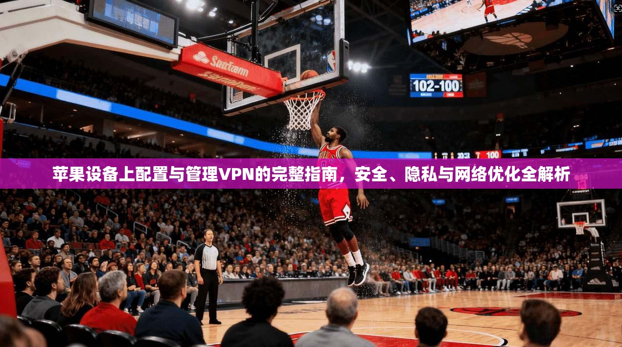 苹果设备上配置与管理VPN的完整指南，安全、隐私与网络优化全解析