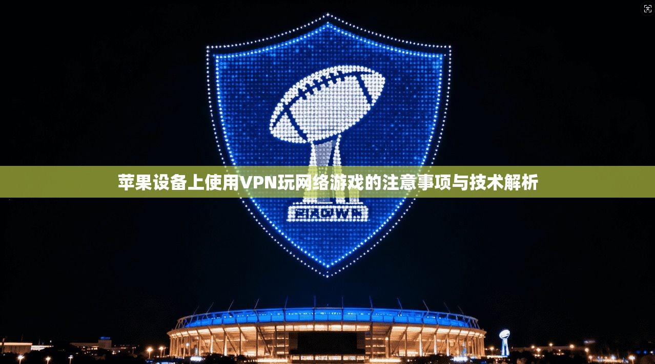 苹果设备上使用VPN玩网络游戏的注意事项与技术解析
