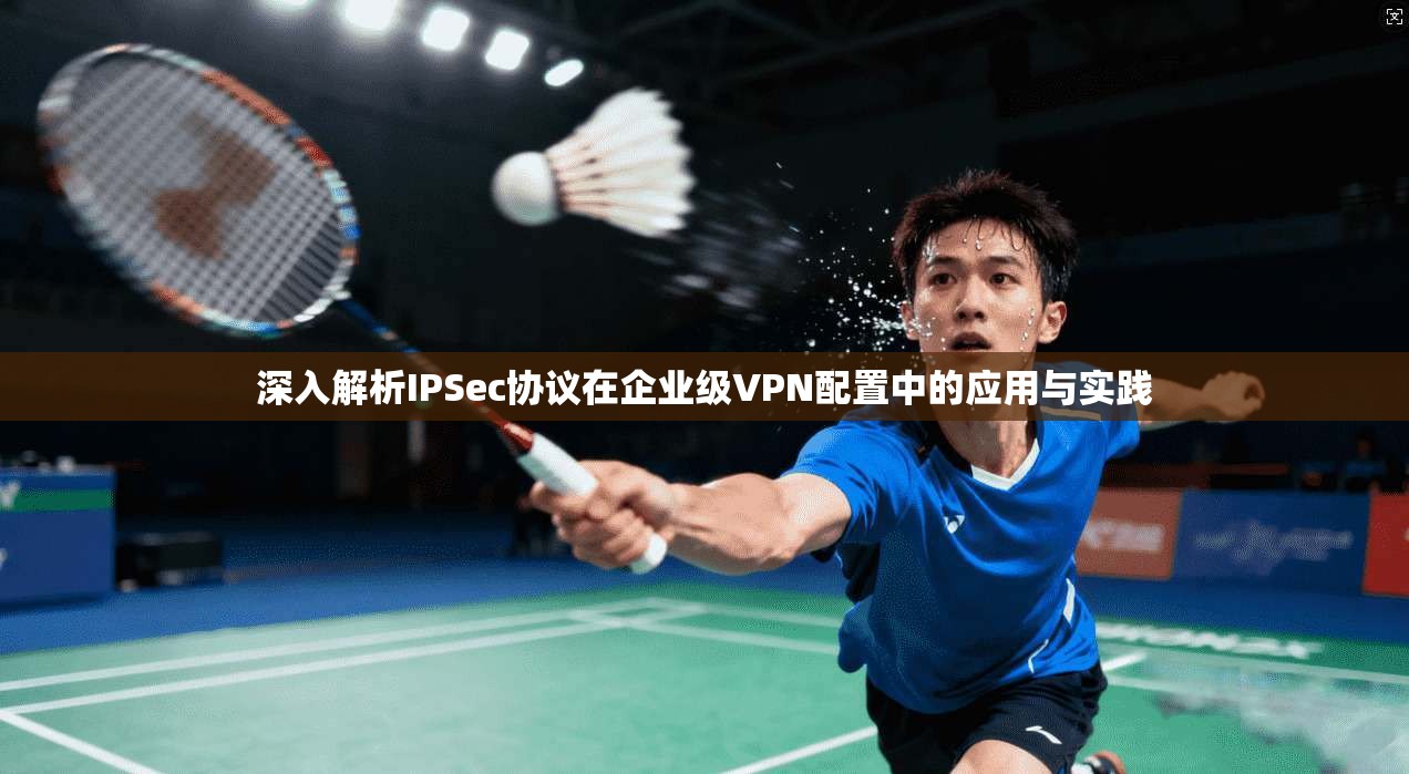 深入解析IPSec协议在企业级VPN配置中的应用与实践