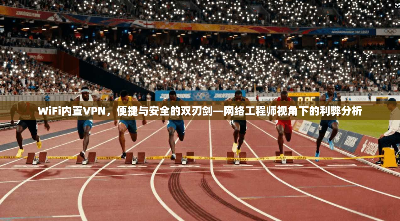 WiFi内置VPN，便捷与安全的双刃剑—网络工程师视角下的利弊分析