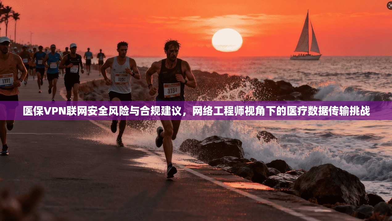 医保VPN联网安全风险与合规建议，网络工程师视角下的医疗数据传输挑战