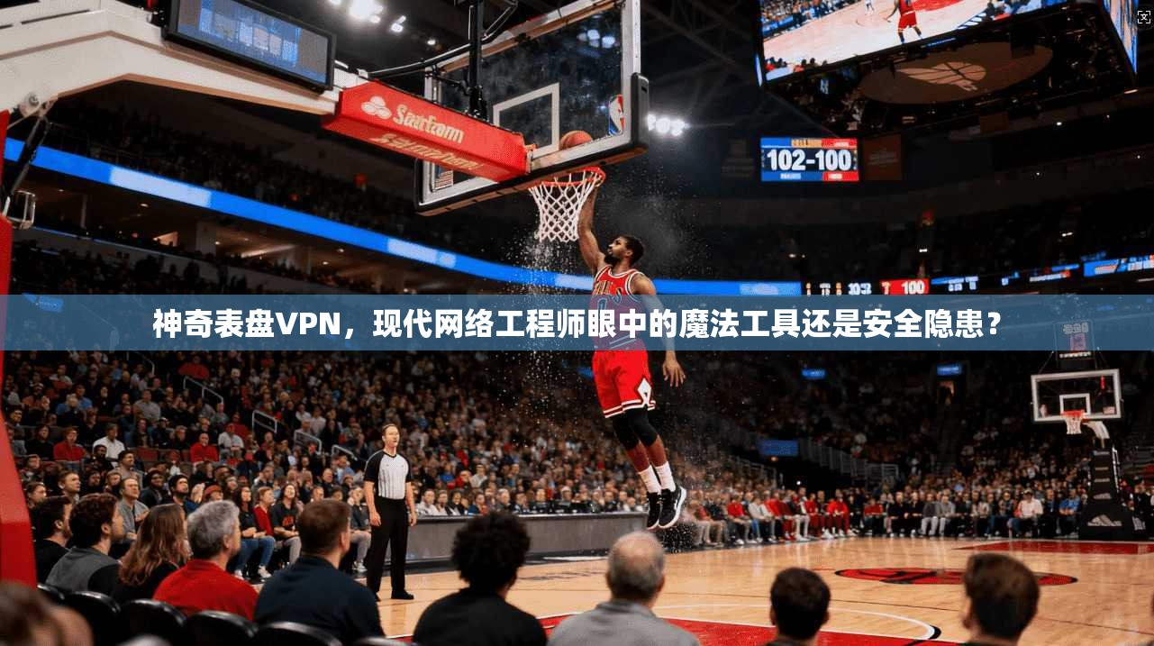神奇表盘VPN，现代网络工程师眼中的魔法工具还是安全隐患？