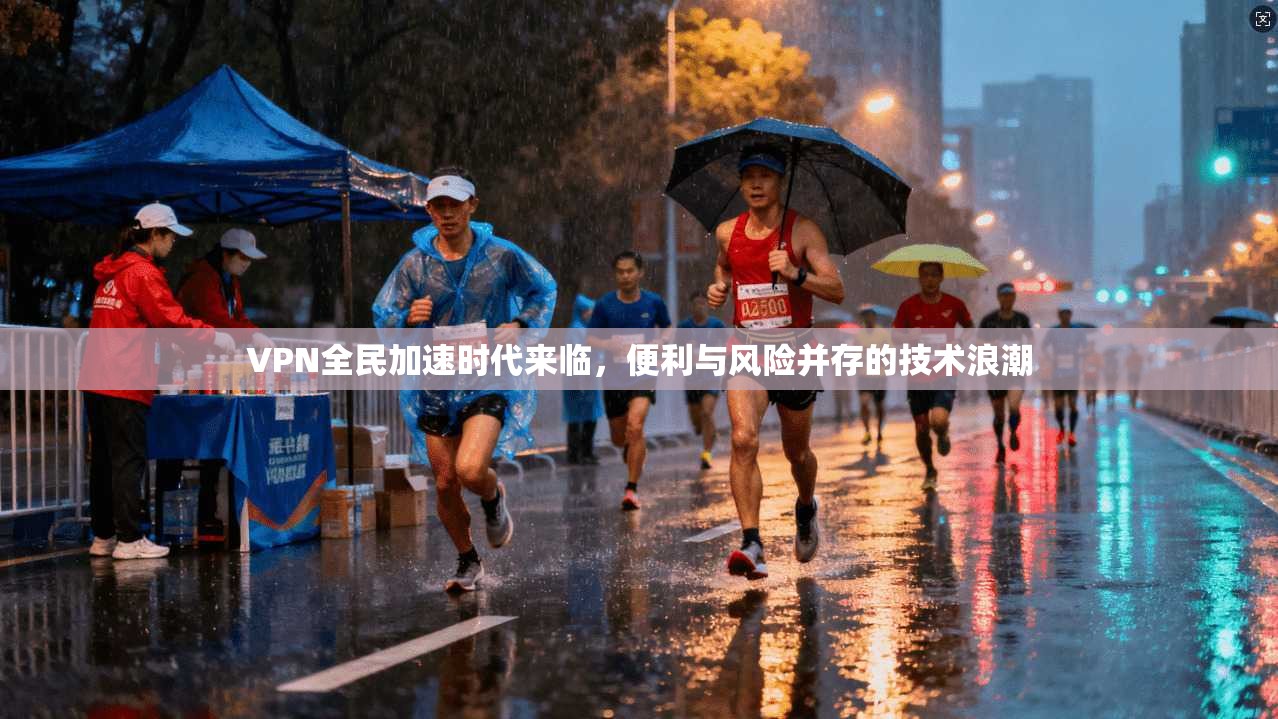 VPN全民加速时代来临,便利与风险并存的技术浪潮 VPN全民加速时代来临,便利与风险并存的技术浪潮