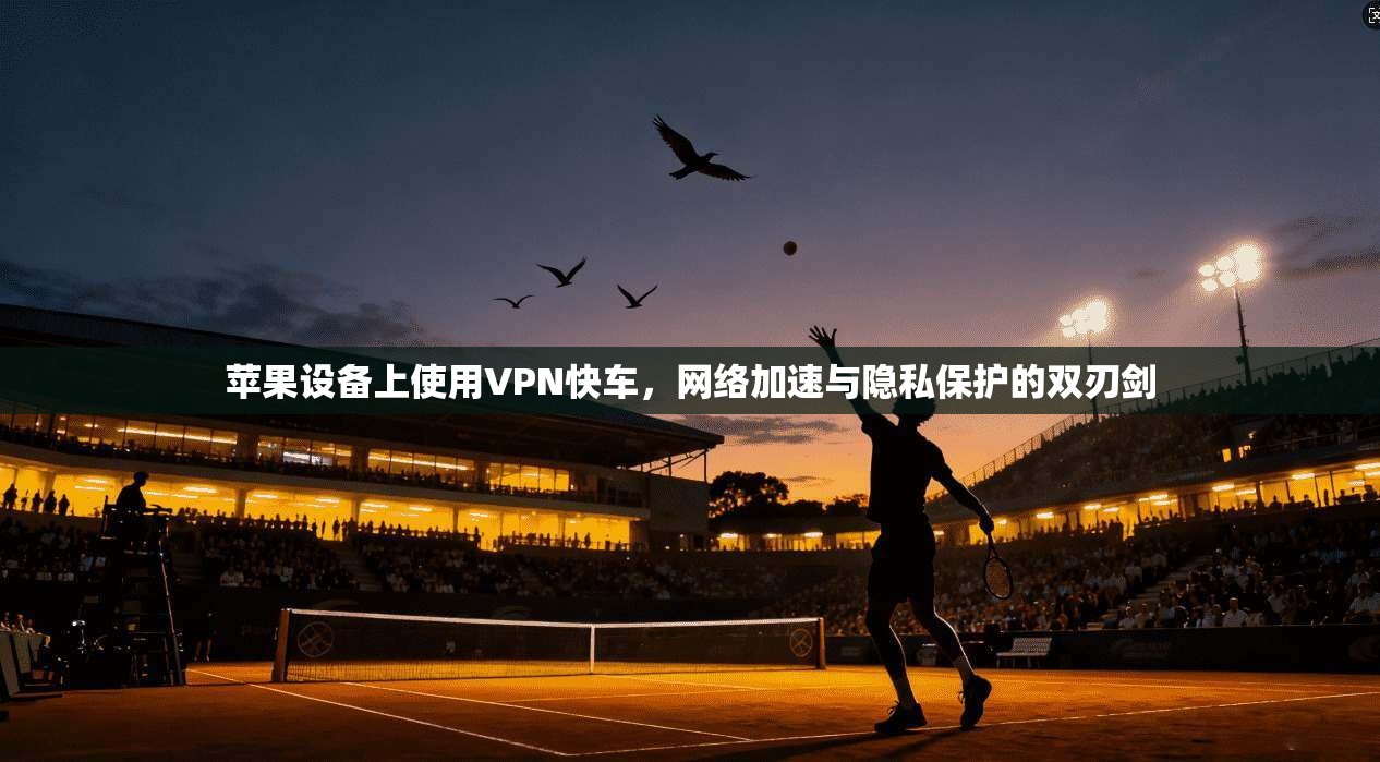 苹果设备上使用VPN快车,网络加速与隐私保护的双刃剑 苹果设备上使用VPN快车,网络加速与隐私保护的双刃剑