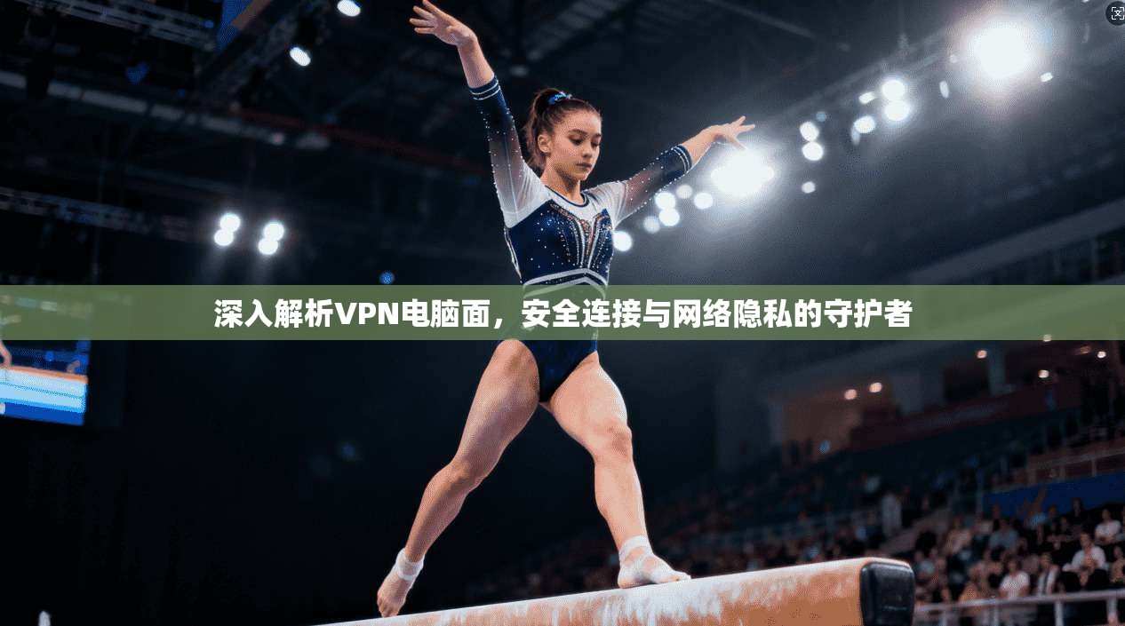 深入解析VPN电脑面，安全连接与网络隐私的守护者