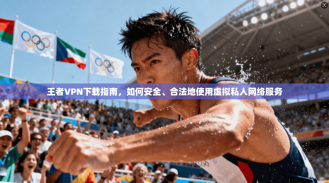 王者VPN下载指南，如何安全、合法地使用虚拟私人网络服务
