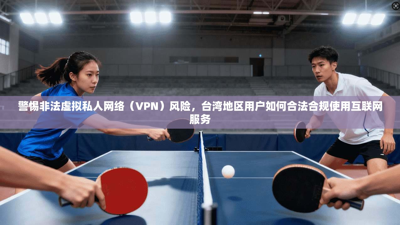 警惕非法虚拟私人网络(VPN)风险,台湾地区用户如何合法合规使用互联网服务 警惕非法虚拟私人网络(VPN)风险,台湾地区用户如何合法合规使用互联网服务