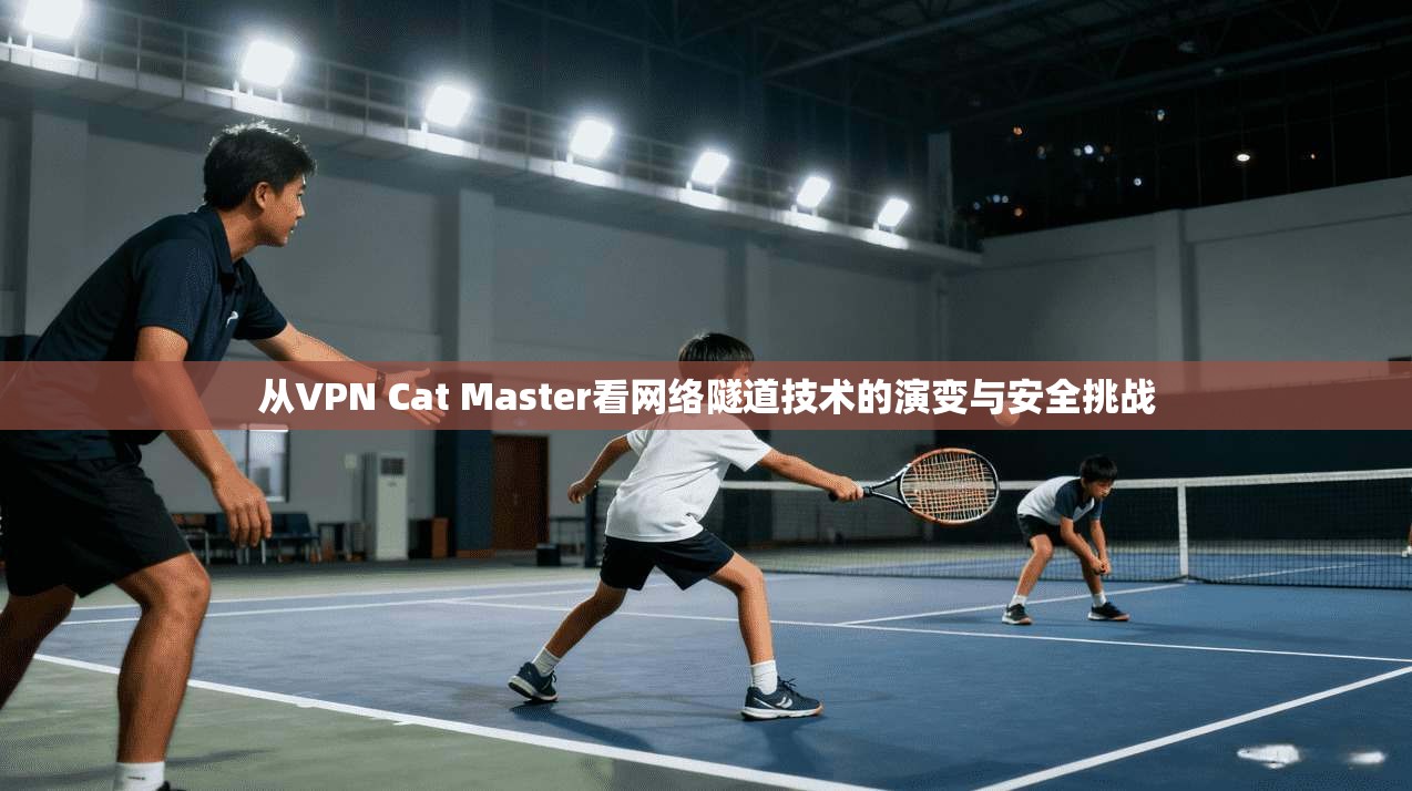 从VPN Cat Master看网络隧道技术的演变与安全挑战