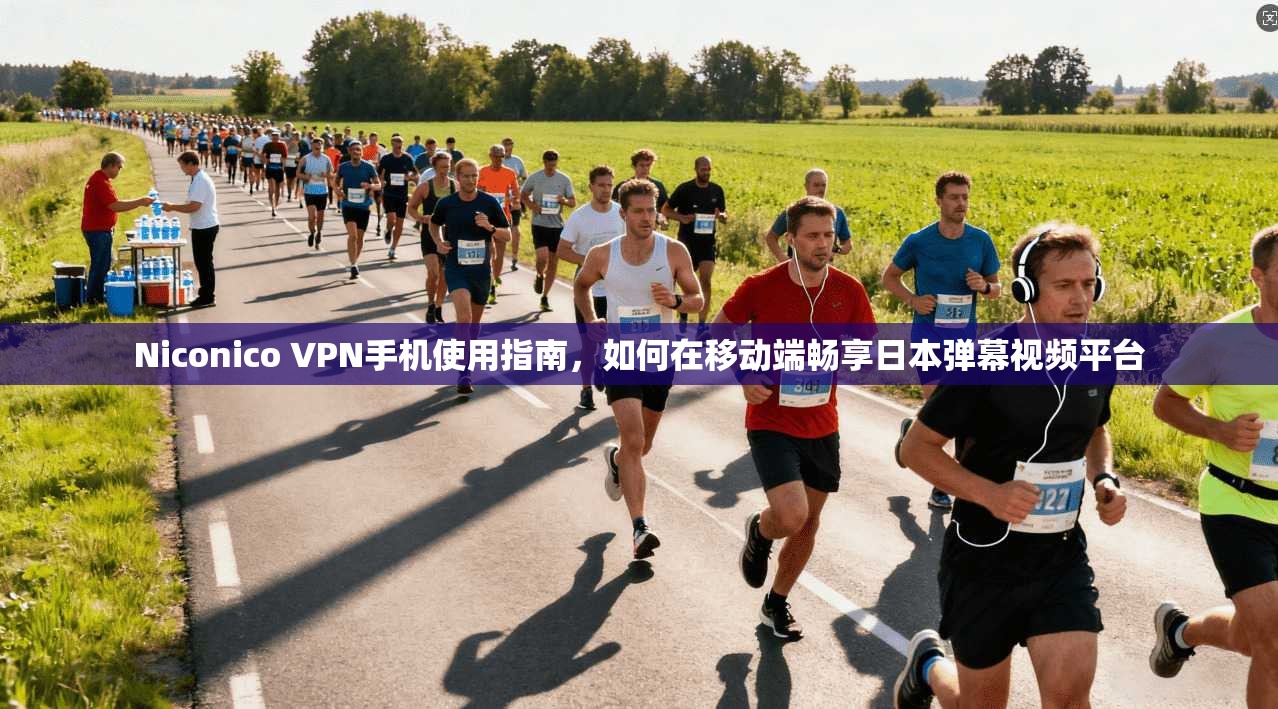 Niconico VPN手机使用指南，如何在移动端畅享日本弹幕视频平台