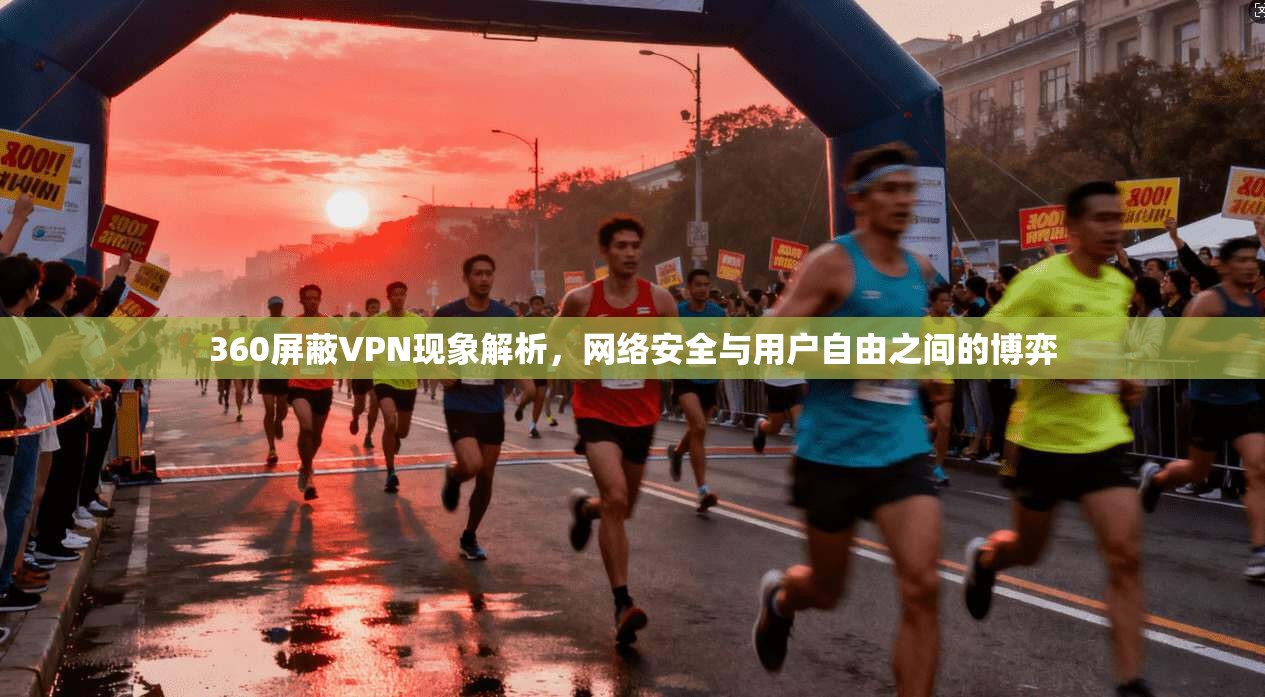 360屏蔽VPN现象解析，网络安全与用户自由之间的博弈