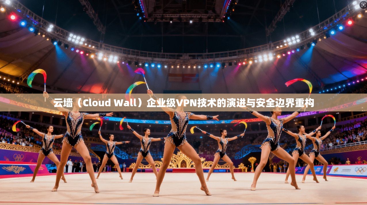 云墙（Cloud Wall）企业级VPN技术的演进与安全边界重构