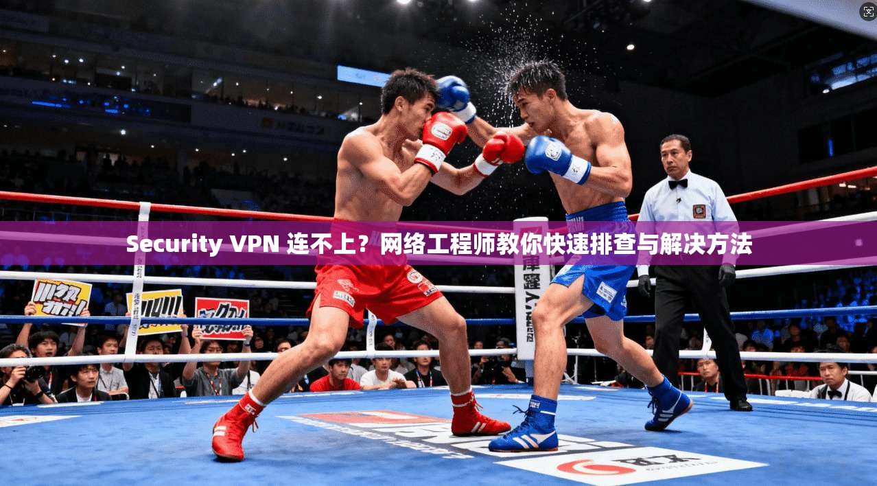 Security VPN 连不上？网络工程师教你快速排查与解决方法