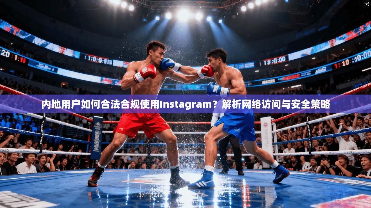 内地用户如何合法合规使用Instagram？解析网络访问与安全策略