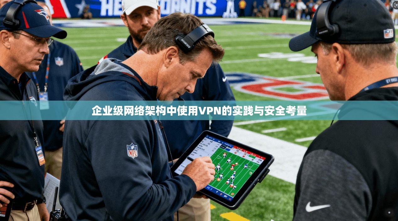 企业级网络架构中使用VPN的实践与安全考量 企业级网络架构中使用VPN的实践与安全考量