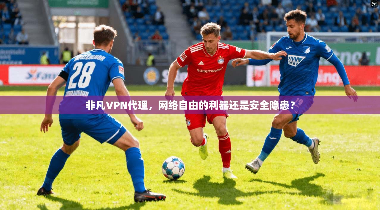 非凡VPN代理，网络自由的利器还是安全隐患？