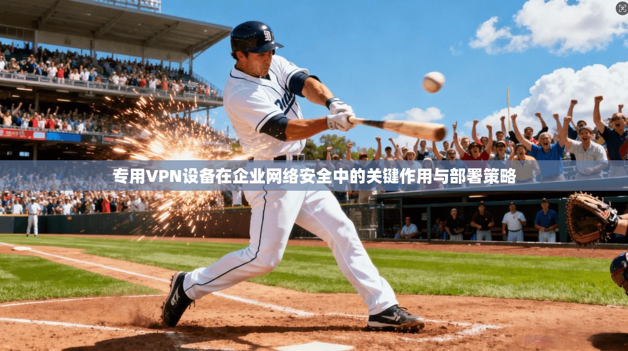 专用VPN设备在企业网络安全中的关键作用与部署策略